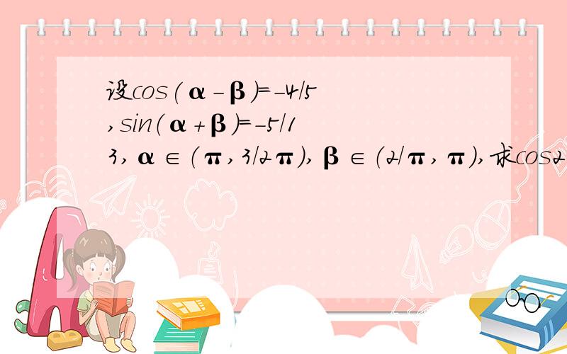 设cos(α-β)=-4/5,sin（α+β）=-5/13,α∈（π,3/2π）,β∈（2/π,π）,求cos2α,cos2β急..,