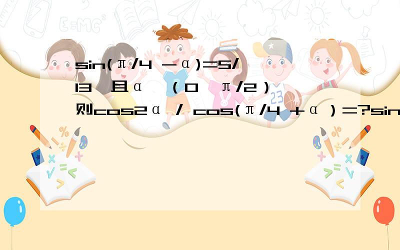 sin(π/4 -α)=5/13,且α∈（0,π/2）,则cos2α / cos(π/4 +α）=?sin(π/4 -α)=5/13,且α∈（0,π/2）,则cos2α / cos(π/4 +α）=?