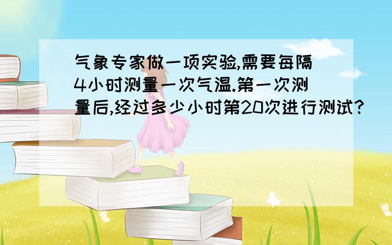 气象专家做一项实验,需要每隔4小时测量一次气温.第一次测量后,经过多少小时第20次进行测试?