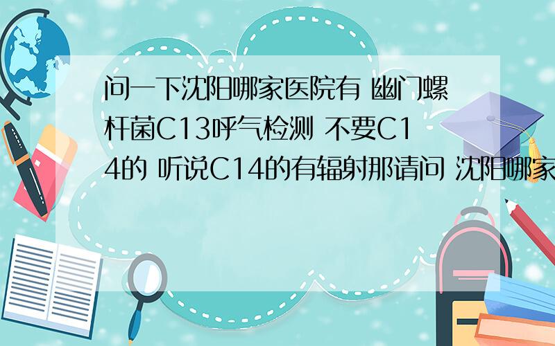 问一下沈阳哪家医院有 幽门螺杆菌C13呼气检测 不要C14的 听说C14的有辐射那请问 沈阳哪家医院有这种检测