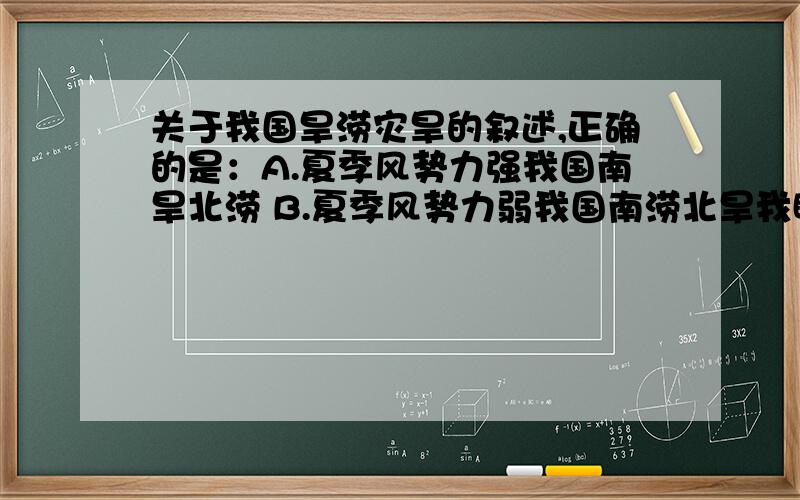 关于我国旱涝灾旱的叙述,正确的是：A.夏季风势力强我国南旱北涝 B.夏季风势力弱我国南涝北旱我瞅着俩选项都对啊