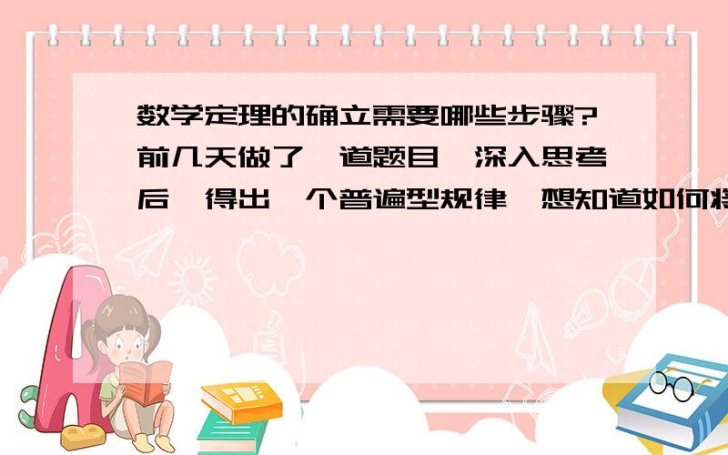 数学定理的确立需要哪些步骤?前几天做了一道题目,深入思考后,得出一个普遍型规律,想知道如何将其确认为定理.