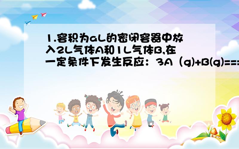 1.容积为aL的密闭容器中放入2L气体A和1L气体B,在一定条件下发生反应：3A（g)+B(g)===nC（g)+2D(g),达到平衡后,A的物质的量浓度减少1\2,混合气体的平均相对分子质量增大1\8,则n的值为多少?n=12.在密