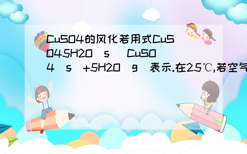 CuSO4的风化若用式CuSO45H2O（s） CuSO4（s）+5H2O（g）表示.在25℃,若空气中水蒸气相对湿度为60%,在敞开容器中上述反应的ΔG是多少?此时CuSO45H2O是否会风化?