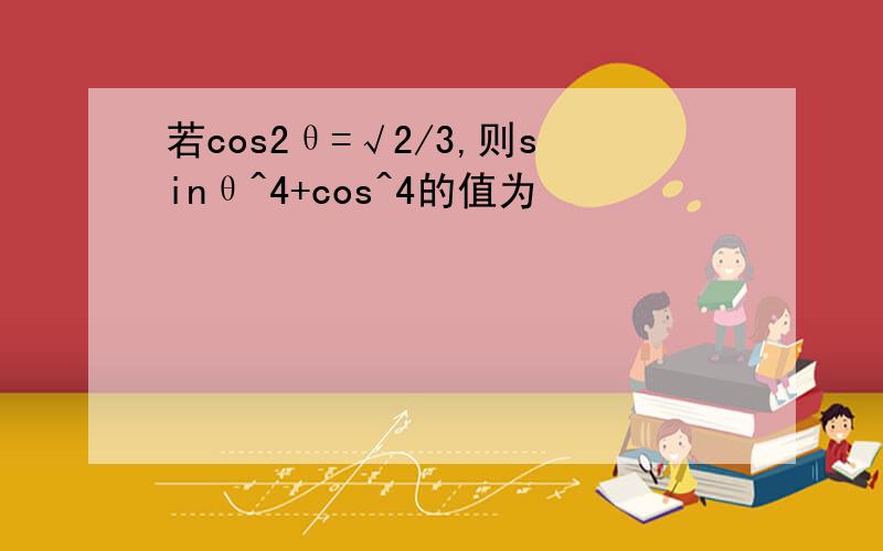 若cos2θ=√2/3,则sinθ^4+cos^4的值为