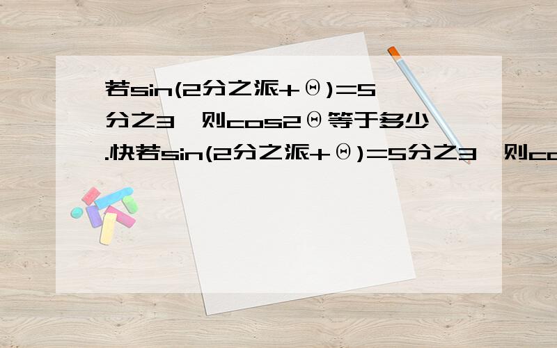 若sin(2分之派+Θ)=5分之3,则cos2Θ等于多少.快若sin(2分之派+Θ)=5分之3,则cos2Θ等于多少 .快