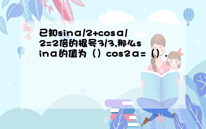 已知sinα/2+cosα/2=2倍的根号3/3,那么sinα的值为（）cos2α=（）.