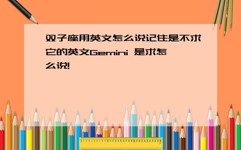 双子座用英文怎么说记住是不求它的英文Gemini 是求怎么说!