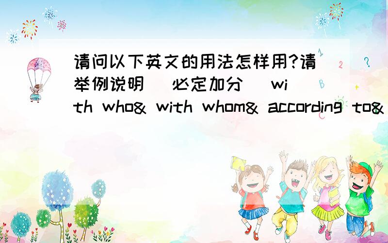 请问以下英文的用法怎样用?请举例说明 (必定加分) with who& with whom& according to& as long as& However& as soon as& Has long been& therefore.