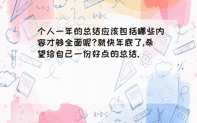 个人一年的总结应该包括哪些内容才够全面呢?就快年底了,希望给自己一份好点的总结.