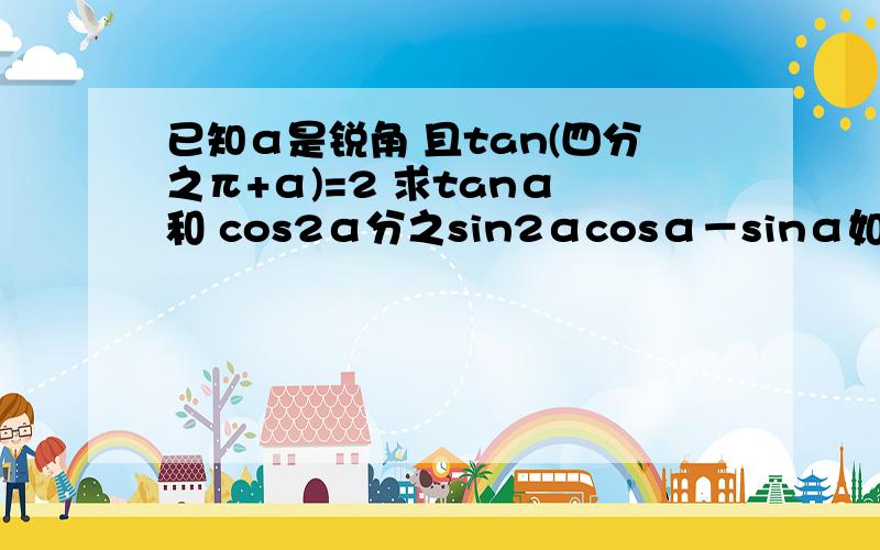 已知α是锐角 且tan(四分之π+α)=2 求tanα 和 cos2α分之sin2αcosα－sinα如题 急