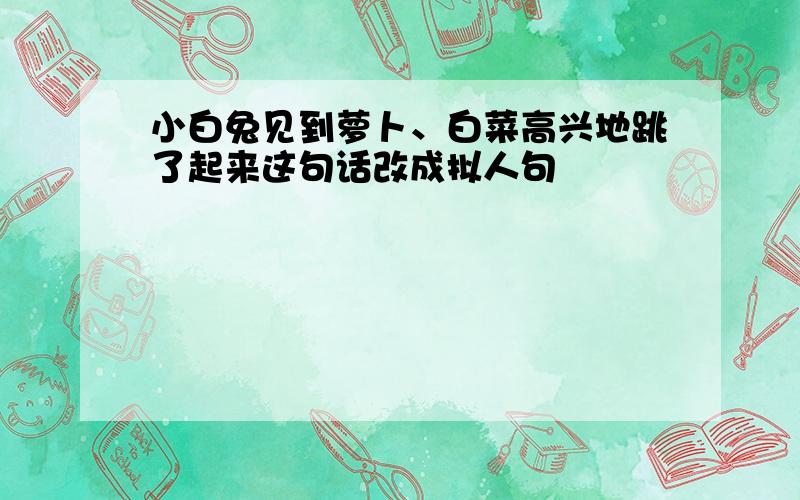 小白兔见到萝卜、白菜高兴地跳了起来这句话改成拟人句