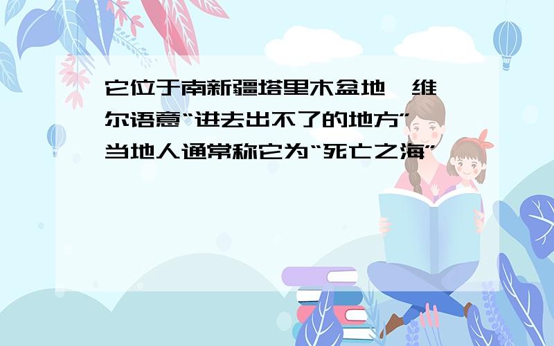 它位于南新疆塔里木盆地,维吾尔语意“进去出不了的地方”,当地人通常称它为“死亡之海”,