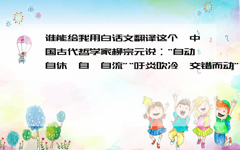 谁能给我用白话文翻译这个,中国古代哲学家柳宗元说：“自动自休,自峙自流”“吁炎吹冷,交错而动”?