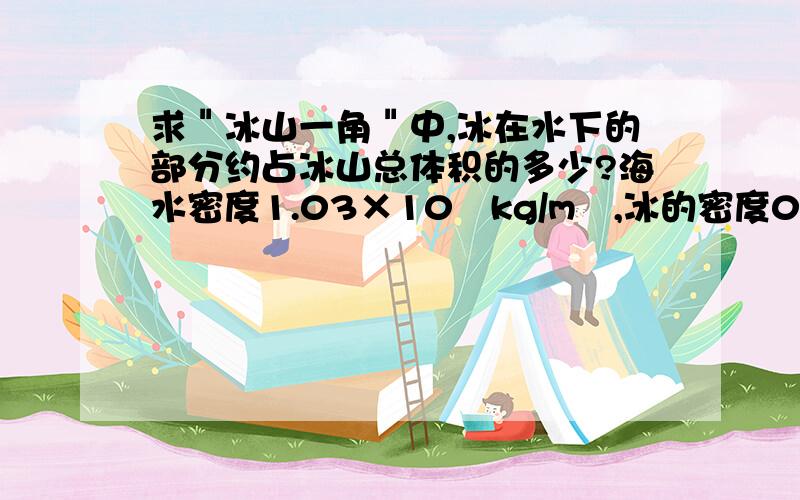 求＂冰山一角＂中,冰在水下的部分约占冰山总体积的多少?海水密度1.03×10³kg/m³,冰的密度0.9×10³kg/m³