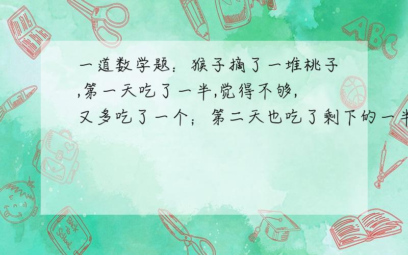 一道数学题：猴子摘了一堆桃子,第一天吃了一半,觉得不够,又多吃了一个；第二天也吃了剩下的一半再加一个,以此类推,到第6天只剩下一个.猴子共摘了多少个桃子?