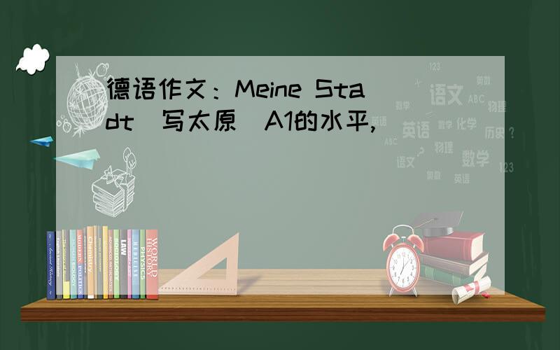 德语作文：Meine Stadt（写太原）A1的水平,