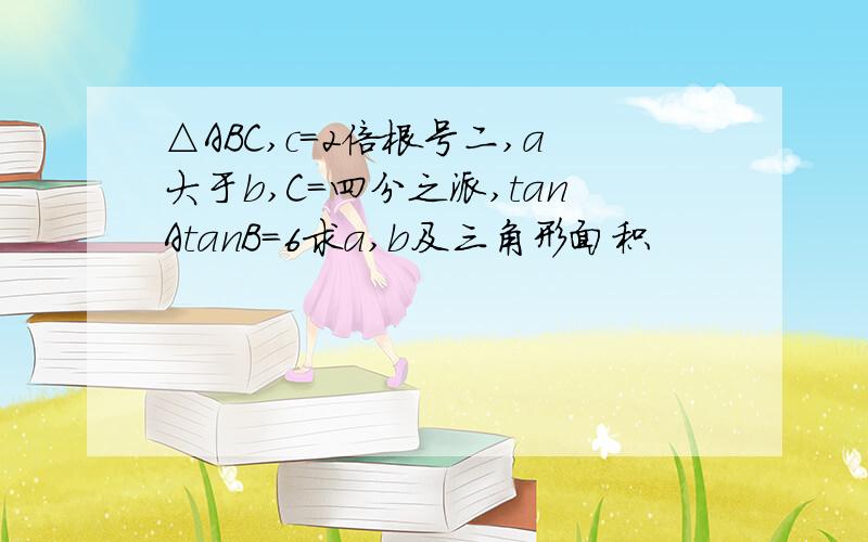 △ABC,c=2倍根号二,a大于b,C=四分之派,tanAtanB=6求a,b及三角形面积