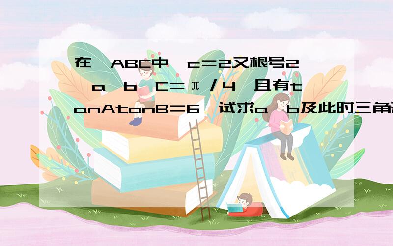 在△ABC中,c＝2又根号2,a＞b,C＝π／4,且有tanAtanB＝6,试求a,b及此时三角形的面积.是高中数学人教版必修5 1.1.1的知识点