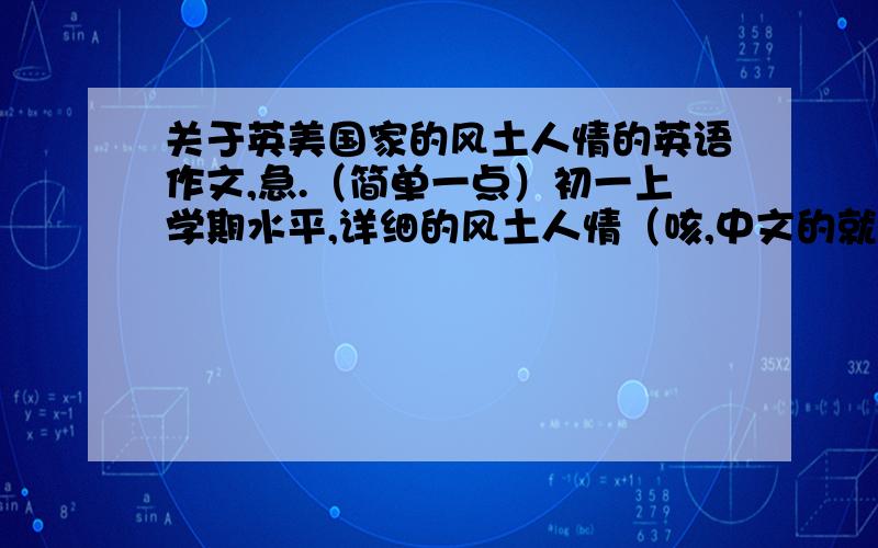 关于英美国家的风土人情的英语作文,急.（简单一点）初一上学期水平,详细的风土人情（咳,中文的就好）