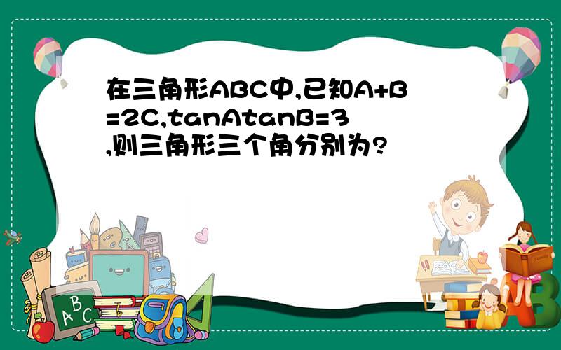 在三角形ABC中,已知A+B=2C,tanAtanB=3,则三角形三个角分别为?