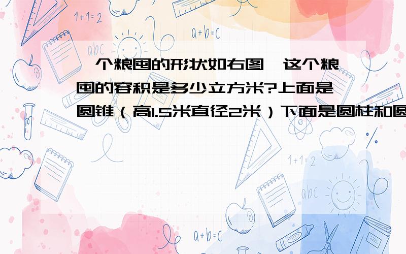 一个粮囤的形状如右图,这个粮囤的容积是多少立方米?上面是圆锥（高1.5米直径2米）下面是圆柱和圆锥等地等高