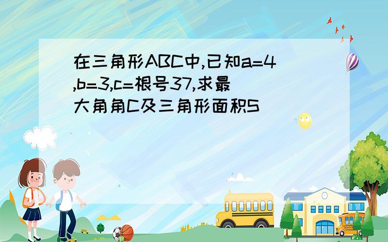 在三角形ABC中,已知a=4,b=3,c=根号37,求最大角角C及三角形面积S