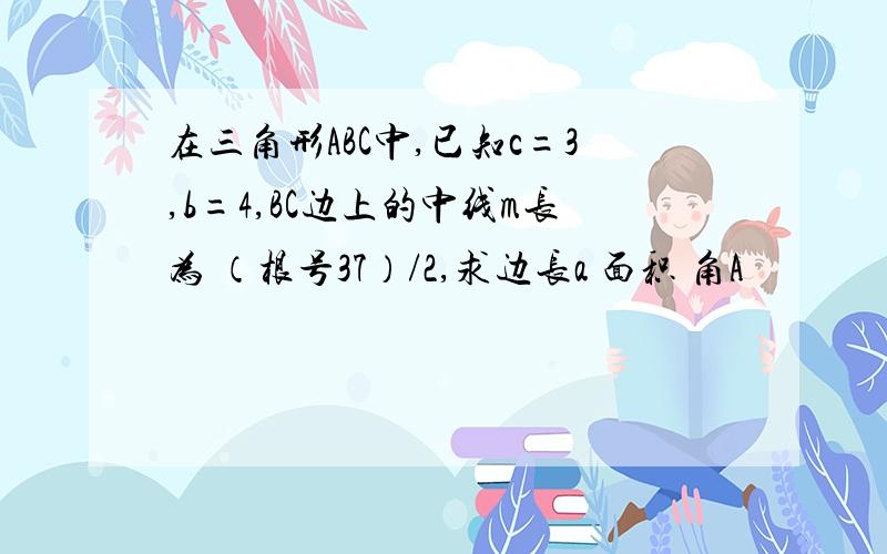 在三角形ABC中,已知c=3,b=4,BC边上的中线m长为 （根号37）/2,求边长a 面积 角A