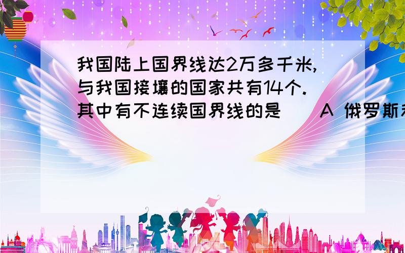 我国陆上国界线达2万多千米,与我国接壤的国家共有14个.其中有不连续国界线的是（）A 俄罗斯和加拿大B 蒙古和印度C 俄罗斯和印度D 哈萨克斯坦和蒙古