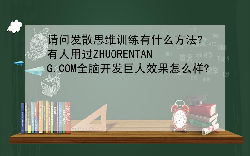 请问发散思维训练有什么方法?有人用过ZHUORENTANG.COM全脑开发巨人效果怎么样?