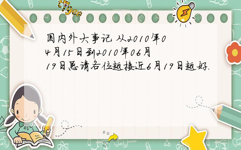 国内外大事记 从2010年04月15日到2010年06月19日恳请各位越接近6月19日越好.