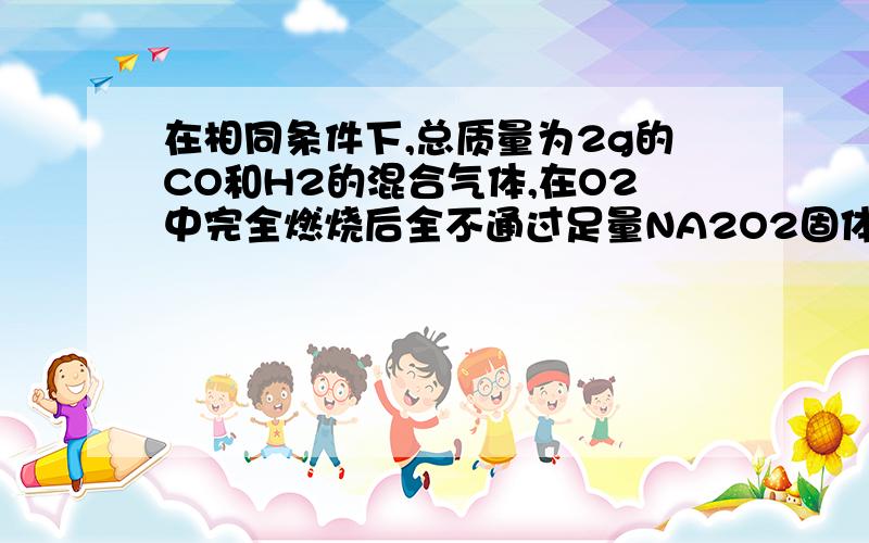 在相同条件下,总质量为2g的CO和H2的混合气体,在O2中完全燃烧后全不通过足量NA2O2固体,则固体质量增加?y要详解