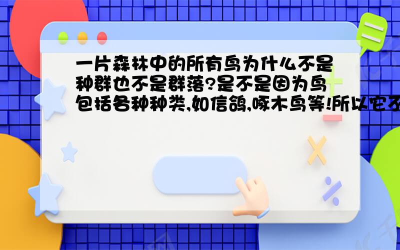 一片森林中的所有鸟为什么不是种群也不是群落?是不是因为鸟包括各种种类,如信鸽,啄木鸟等!所以它不是种群!如果它是群落就应该是“一片森林的所有生物”!我说的对吗?类似的,像“细菌,