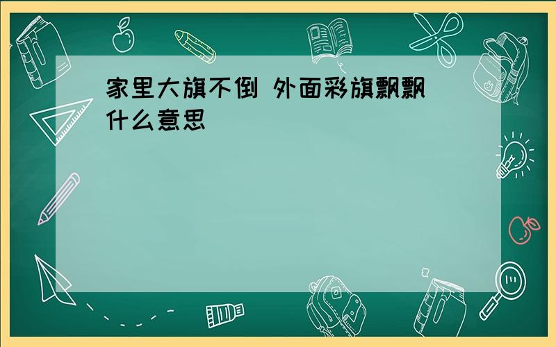 家里大旗不倒 外面彩旗飘飘 什么意思