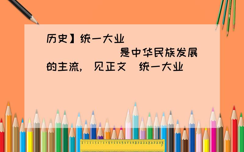 历史】统一大业_____________ 是中华民族发展的主流,（见正文）统一大业_____________ 是中华民族发展的主流,是中国历史发展的_____________ ,反映了____________________________________________________ .__________