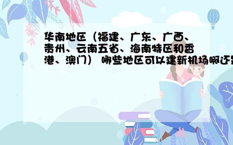 华南地区（福建、广东、广西、贵州、云南五省、海南特区和香港、澳门） 哪些地区可以建新机场啊还是不需要建呢 求大神分析机场密度,辐射范围,气候,地形之类的 选个建机场的好地址[可