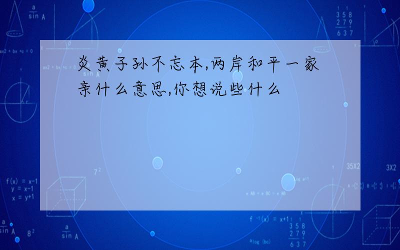 炎黄子孙不忘本,两岸和平一家亲什么意思,你想说些什么