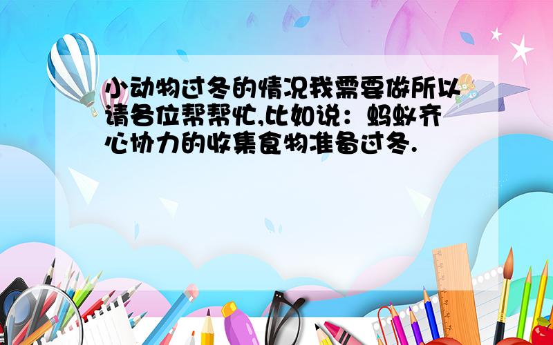 小动物过冬的情况我需要做所以请各位帮帮忙,比如说：蚂蚁齐心协力的收集食物准备过冬.