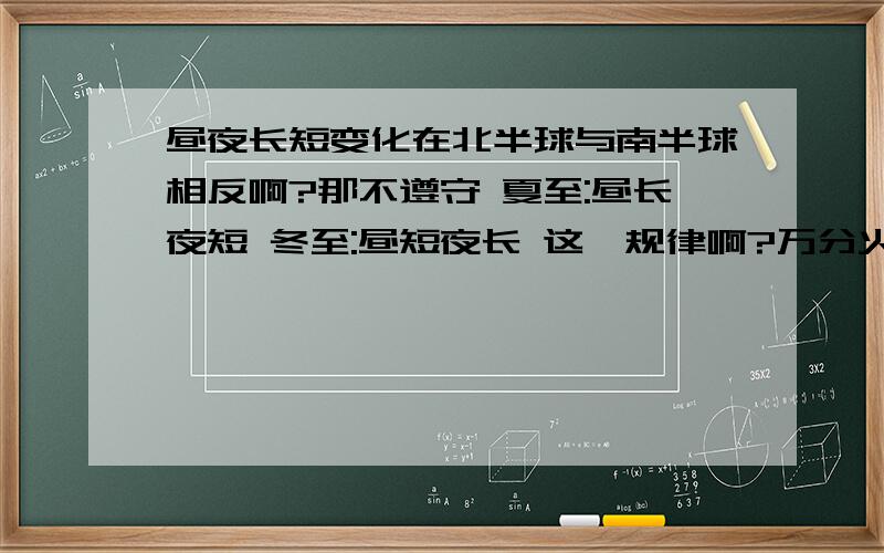 昼夜长短变化在北半球与南半球相反啊?那不遵守 夏至:昼长夜短 冬至:昼短夜长 这一规律啊?万分火急