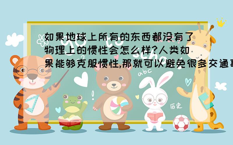 如果地球上所有的东西都没有了物理上的惯性会怎么样?人类如果能够克服惯性,那就可以避免很多交通事故.但是又一想,如果地球上所有的东西都没有了惯性,那会是什么样啊?