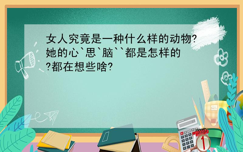 女人究竟是一种什么样的动物?她的心`思`脑``都是怎样的?都在想些啥?