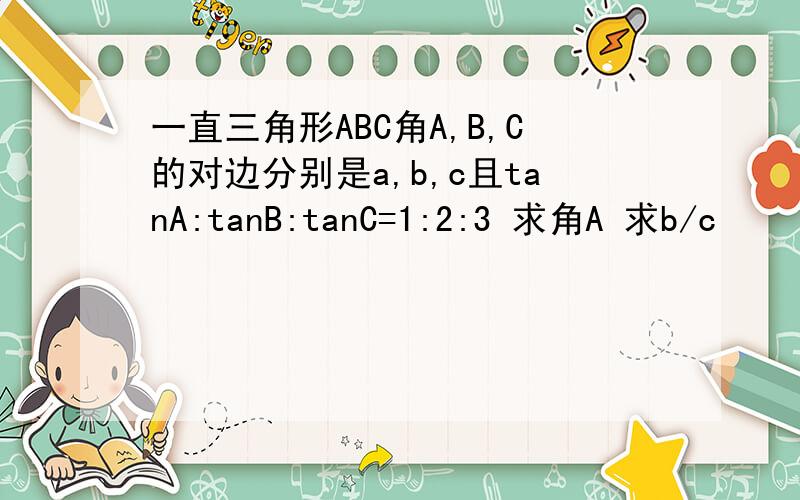 一直三角形ABC角A,B,C的对边分别是a,b,c且tanA:tanB:tanC=1:2:3 求角A 求b/c