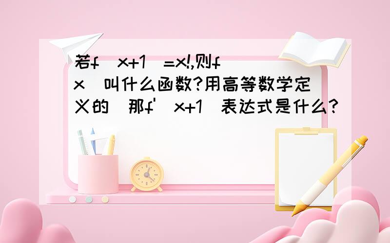 若f(x+1)=x!,则f(x)叫什么函数?用高等数学定义的．那f'(x+1)表达式是什么?