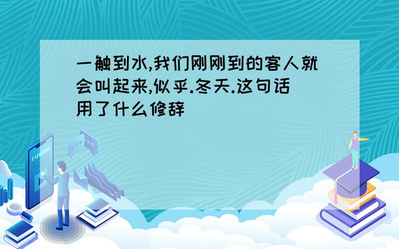 一触到水,我们刚刚到的客人就会叫起来,似乎.冬天.这句话用了什么修辞