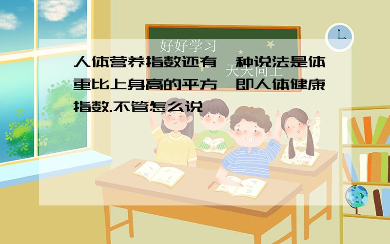 人体营养指数还有一种说法是体重比上身高的平方,即人体健康指数.不管怎么说,