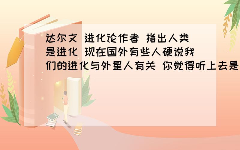 达尔文 进化论作者 指出人类是进化 现在国外有些人硬说我们的进化与外星人有关 你觉得听上去是不是很扯淡