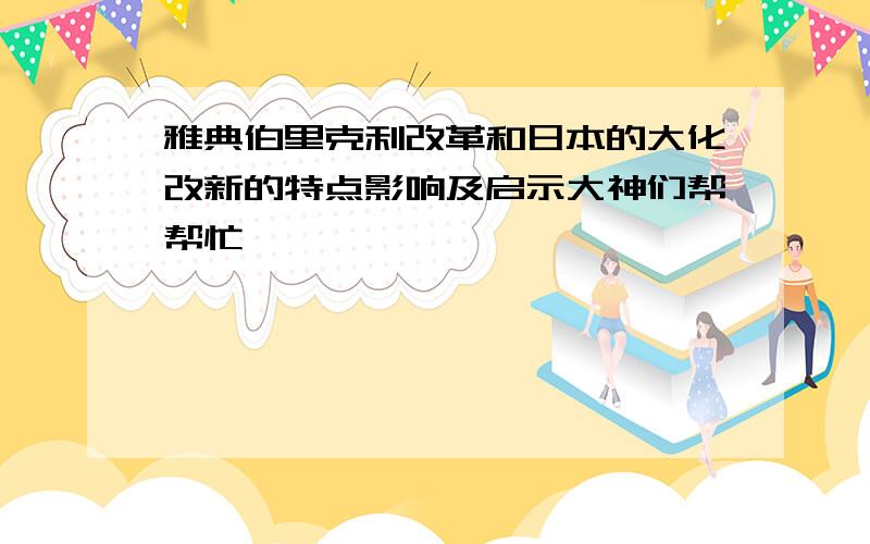 雅典伯里克利改革和日本的大化改新的特点影响及启示大神们帮帮忙