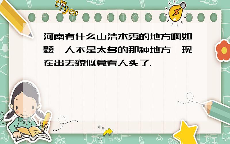 河南有什么山清水秀的地方啊如题,人不是太多的那种地方,现在出去貌似竟看人头了.