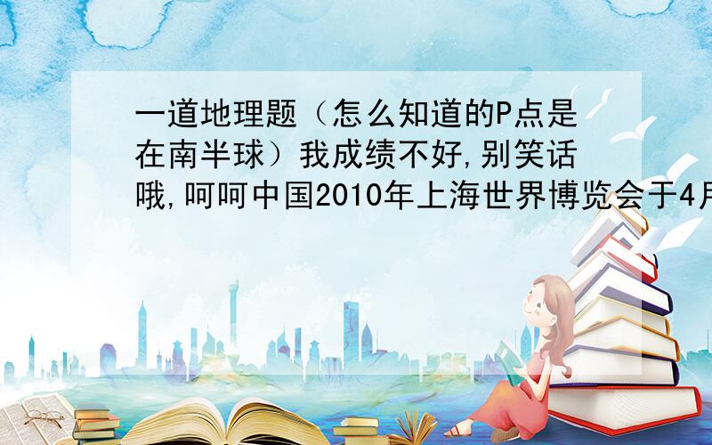 一道地理题（怎么知道的P点是在南半球）我成绩不好,别笑话哦,呵呵中国2010年上海世界博览会于4月30目20时（北京时间）隆重开幕,本届世博会将历时184天.设P点为晨昏圈与纬线的切点,当世博