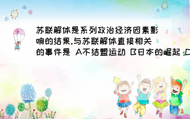 苏联解体是系列政治经济因素影响的结果.与苏联解体直接相关的事件是 A不结盟运动 B日本的崛起 C欧共体的建立 D八一九事件